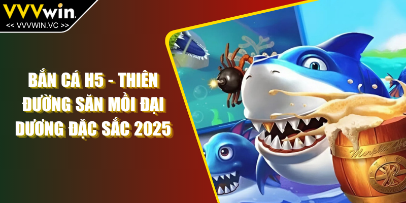 Bắn Cá H5 - Thiên Đường Săn Mồi Đại Dương Đặc Sắc 2025