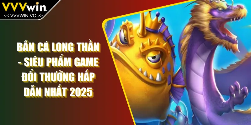 Bắn Cá Long Thần - Siêu Phẩm Game Đổi Thưởng Hấp Dẫn Nhất 2025