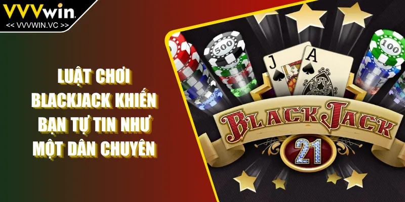 Luật Chơi Blackjack Khiến Bạn Tự Tin Như Một Dân Chuyên